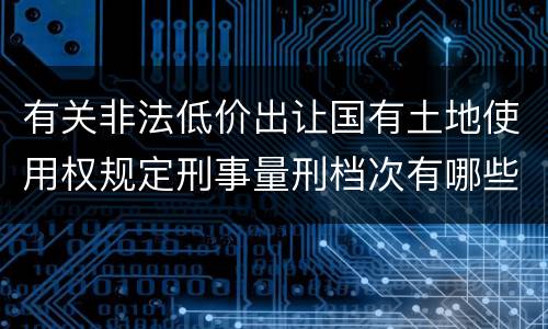 有关非法低价出让国有土地使用权规定刑事量刑档次有哪些