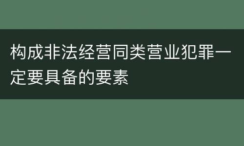 构成非法经营同类营业犯罪一定要具备的要素
