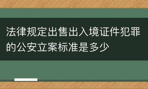 法律规定出售出入境证件犯罪的公安立案标准是多少