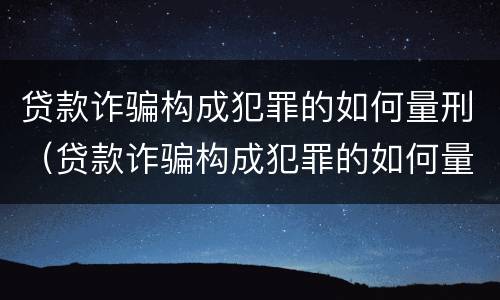 贷款诈骗构成犯罪的如何量刑（贷款诈骗构成犯罪的如何量刑呢）