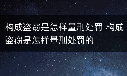 构成盗窃是怎样量刑处罚 构成盗窃是怎样量刑处罚的