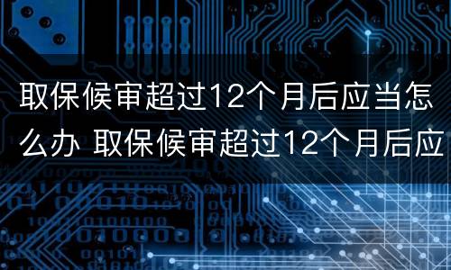 取保候审超过12个月后应当怎么办 取保候审超过12个月后应当怎么办呢
