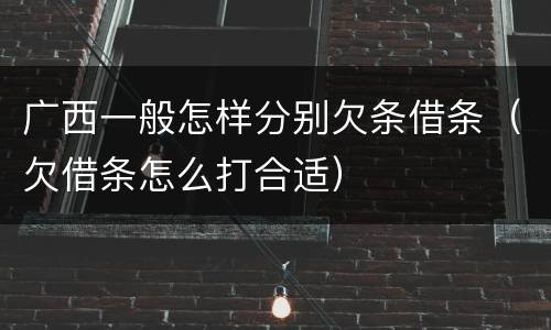 广西一般怎样分别欠条借条（欠借条怎么打合适）