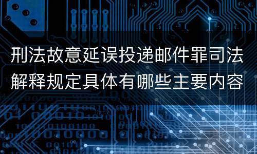 刑法故意延误投递邮件罪司法解释规定具体有哪些主要内容