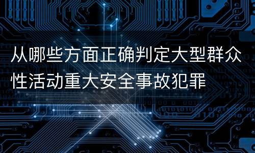 从哪些方面正确判定大型群众性活动重大安全事故犯罪
