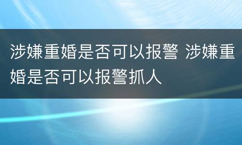 涉嫌重婚是否可以报警 涉嫌重婚是否可以报警抓人