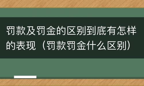 罚款及罚金的区别到底有怎样的表现（罚款罚金什么区别）