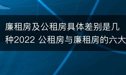 廉租房及公租房具体差别是几种2022 公租房与廉租房的六大区别