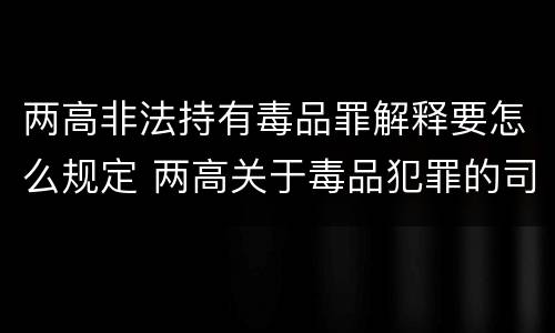 两高非法持有毒品罪解释要怎么规定 两高关于毒品犯罪的司法解释