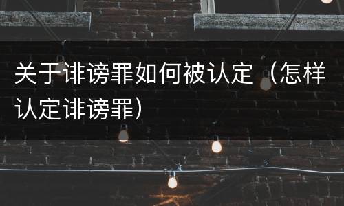 关于诽谤罪如何被认定（怎样认定诽谤罪）