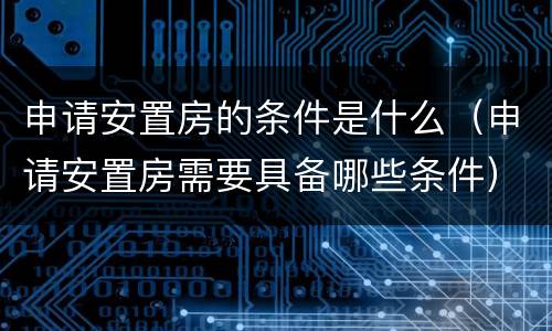 申请安置房的条件是什么（申请安置房需要具备哪些条件）