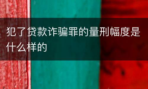 犯了贷款诈骗罪的量刑幅度是什么样的