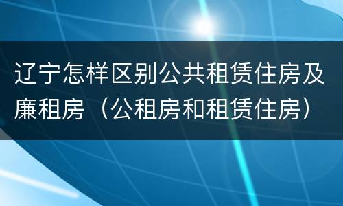 辽宁怎样区别公共租赁住房及廉租房（公租房和租赁住房）