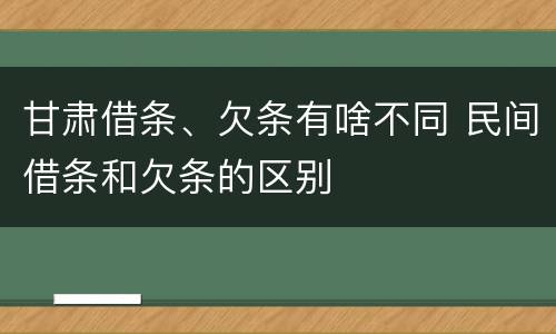 甘肃借条、欠条有啥不同 民间借条和欠条的区别