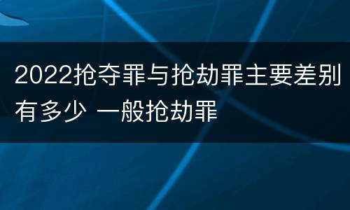 2022抢夺罪与抢劫罪主要差别有多少 一般抢劫罪