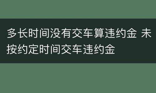 多长时间没有交车算违约金 未按约定时间交车违约金