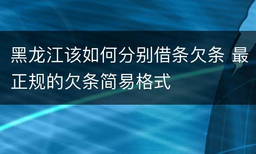 黑龙江该如何分别借条欠条 最正规的欠条简易格式