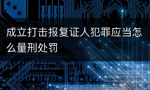 成立打击报复证人犯罪应当怎么量刑处罚