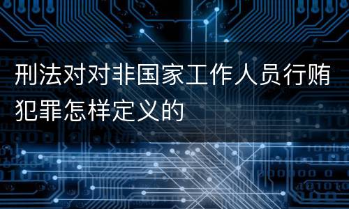 刑法对对非国家工作人员行贿犯罪怎样定义的