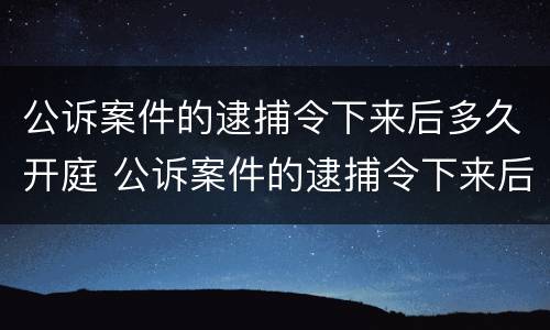 公诉案件的逮捕令下来后多久开庭 公诉案件的逮捕令下来后多久开庭呢