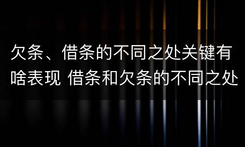 欠条、借条的不同之处关键有啥表现 借条和欠条的不同之处有哪些