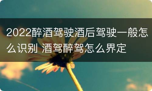 2022醉酒驾驶酒后驾驶一般怎么识别 酒驾醉驾怎么界定