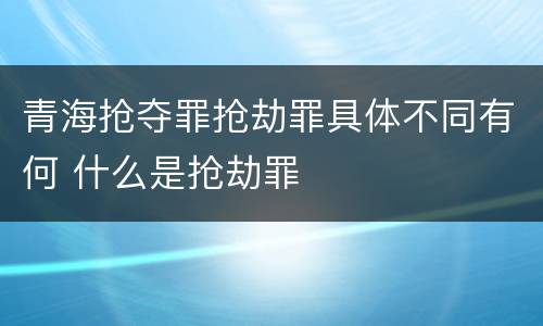 青海抢夺罪抢劫罪具体不同有何 什么是抢劫罪