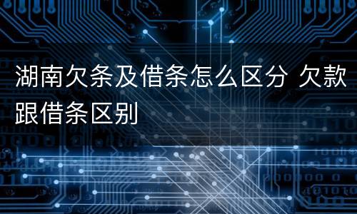 湖南欠条及借条怎么区分 欠款跟借条区别