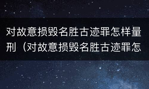 对故意损毁名胜古迹罪怎样量刑（对故意损毁名胜古迹罪怎样量刑的）