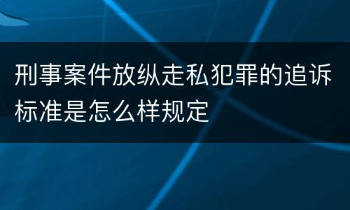 刑事案件放纵走私犯罪的追诉标准是怎么样规定