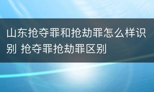 山东抢夺罪和抢劫罪怎么样识别 抢夺罪抢劫罪区别