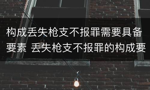 构成丢失枪支不报罪需要具备要素 丢失枪支不报罪的构成要件