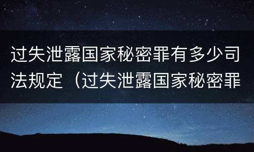 过失泄露国家秘密罪有多少司法规定（过失泄露国家秘密罪司法解释）