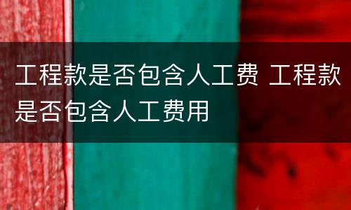 工程款是否包含人工费 工程款是否包含人工费用