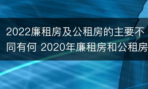 2022廉租房及公租房的主要不同有何 2020年廉租房和公租房的区别