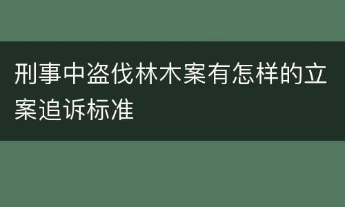 刑事中盗伐林木案有怎样的立案追诉标准