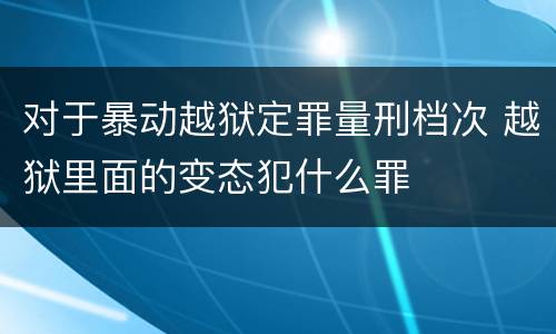 对于暴动越狱定罪量刑档次 越狱里面的变态犯什么罪