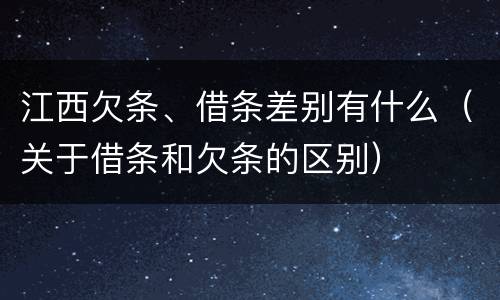 江西欠条、借条差别有什么（关于借条和欠条的区别）