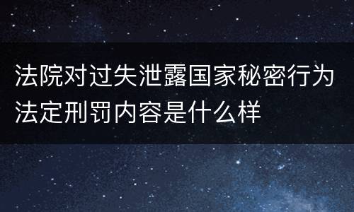 法院对过失泄露国家秘密行为法定刑罚内容是什么样