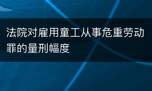 法院对雇用童工从事危重劳动罪的量刑幅度