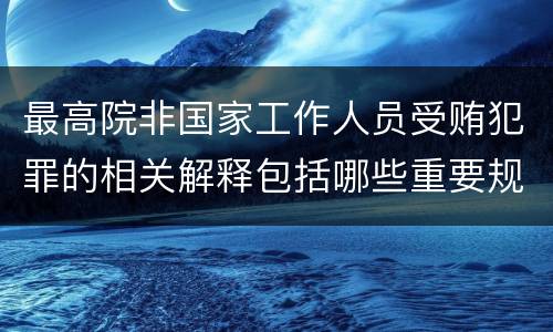 最高院非国家工作人员受贿犯罪的相关解释包括哪些重要规定