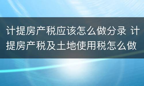 计提房产税应该怎么做分录 计提房产税及土地使用税怎么做分录
