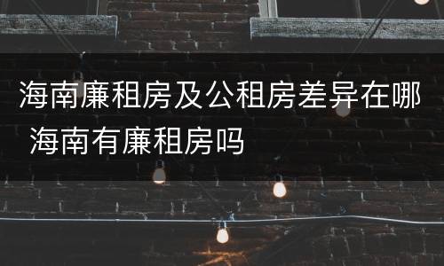 海南廉租房及公租房差异在哪 海南有廉租房吗