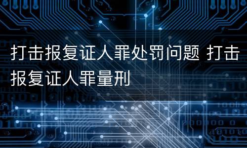打击报复证人罪处罚问题 打击报复证人罪量刑