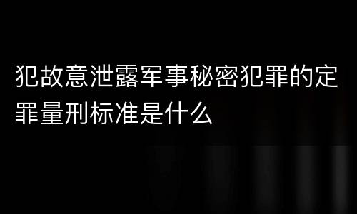 犯故意泄露军事秘密犯罪的定罪量刑标准是什么