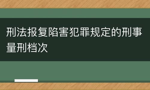 刑法报复陷害犯罪规定的刑事量刑档次