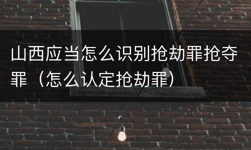 山西应当怎么识别抢劫罪抢夺罪（怎么认定抢劫罪）