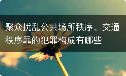 聚众扰乱公共场所秩序、交通秩序罪的犯罪构成有哪些