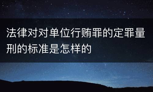 法律对对单位行贿罪的定罪量刑的标准是怎样的