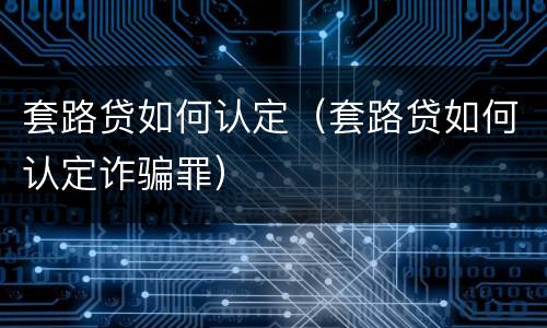 套路贷如何认定（套路贷如何认定诈骗罪）